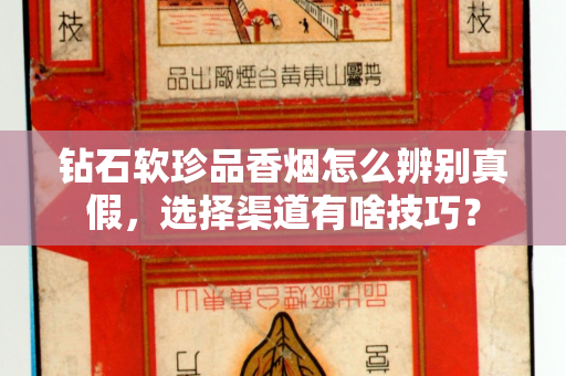 钻石软珍品香烟怎么辨别真假，选择渠道有啥技巧？